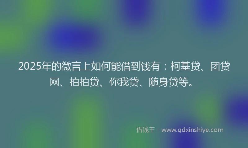 2025年的微言上如何能借到钱有：柯基贷、团贷网、拍拍贷、你我贷、随身贷等。