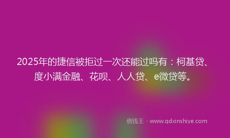 2025年的捷信被拒过一次还能过吗有：柯基贷、度小满金融、花呗、人人贷、e微贷等。