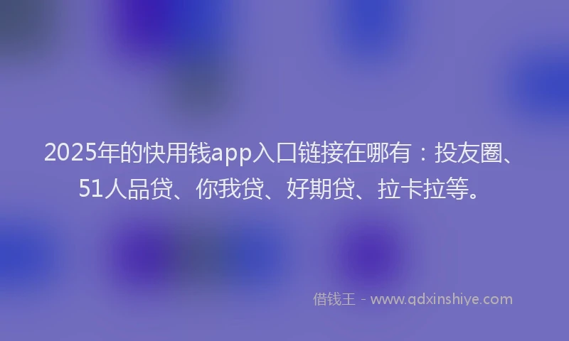 2025年的快用钱app入口链接在哪有：投友圈、51人品贷、你我贷、好期贷、拉卡拉等。
