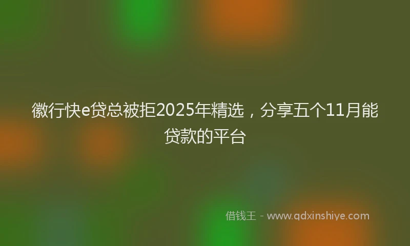 徽行快e贷总被拒2025年精选，分享五个11月能贷款的平台