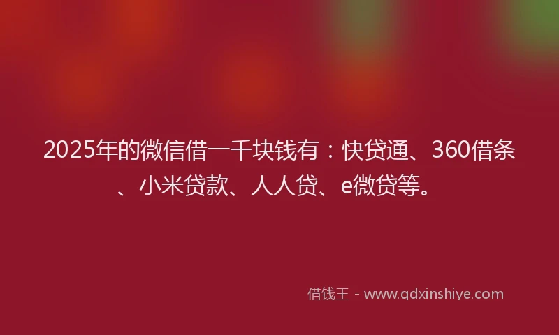 2025年的微信借一千块钱有：快贷通、360借条、小米贷款、人人贷、e微贷等。