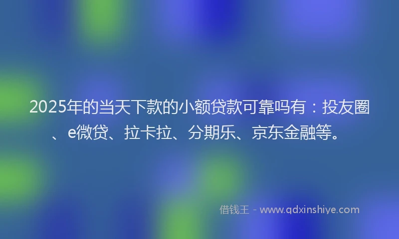 2025年的当天下款的小额贷款可靠吗有：投友圈、e微贷、拉卡拉、分期乐、京东金融等。