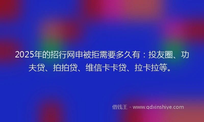 2025年的招行网申被拒需要多久有：投友圈、功夫贷、拍拍贷、维信卡卡贷、拉卡拉等。