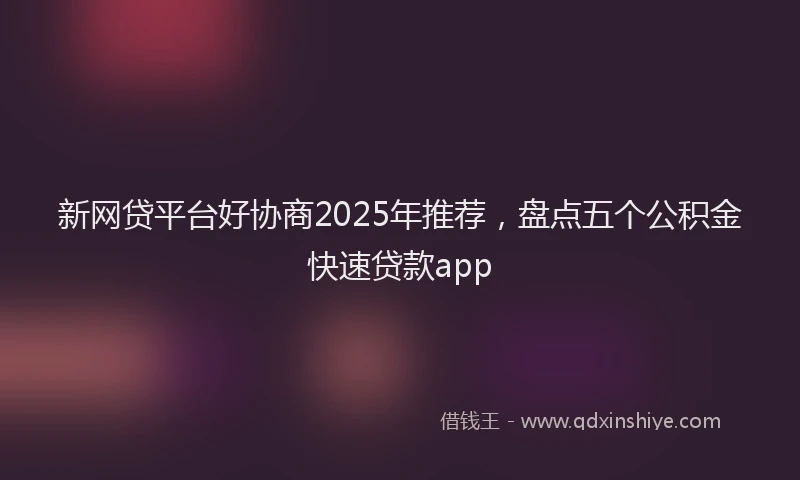 新网贷平台好协商2025年推荐，盘点五个公积金快速贷款app