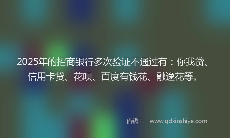 2025年的招商银行多次验证不通过有：你我贷、信用卡贷、花呗、百度有钱花、融逸花等。