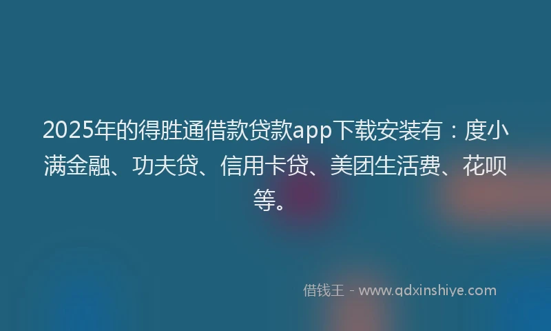 2025年的得胜通借款贷款app下载安装有：度小满金融、功夫贷、信用卡贷、美团生活费、花呗等。