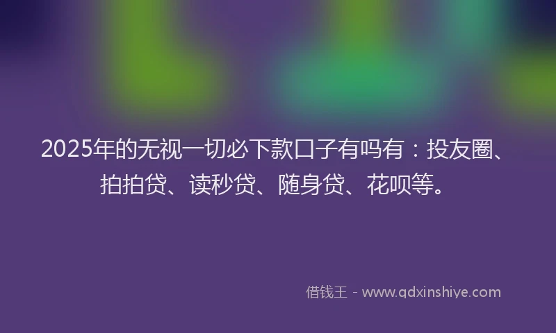 2025年的无视一切必下款口子有吗有：投友圈、拍拍贷、读秒贷、随身贷、花呗等。