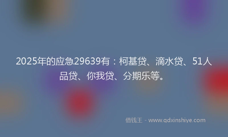 2025年的应急29639有：柯基贷、滴水贷、51人品贷、你我贷、分期乐等。