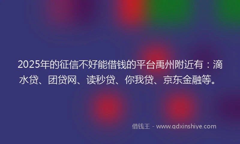 2025年的征信不好能借钱的平台禹州附近有：滴水贷、团贷网、读秒贷、你我贷、京东金融等。