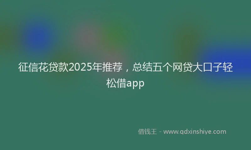 征信花贷款2025年推荐，总结五个网贷大口子轻松借app