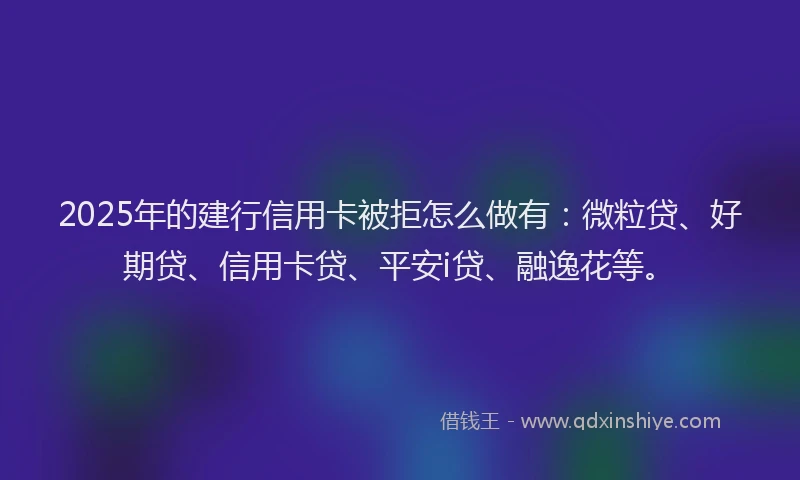 2025年的建行信用卡被拒怎么做有：微粒贷、好期贷、信用卡贷、平安i贷、融逸花等。