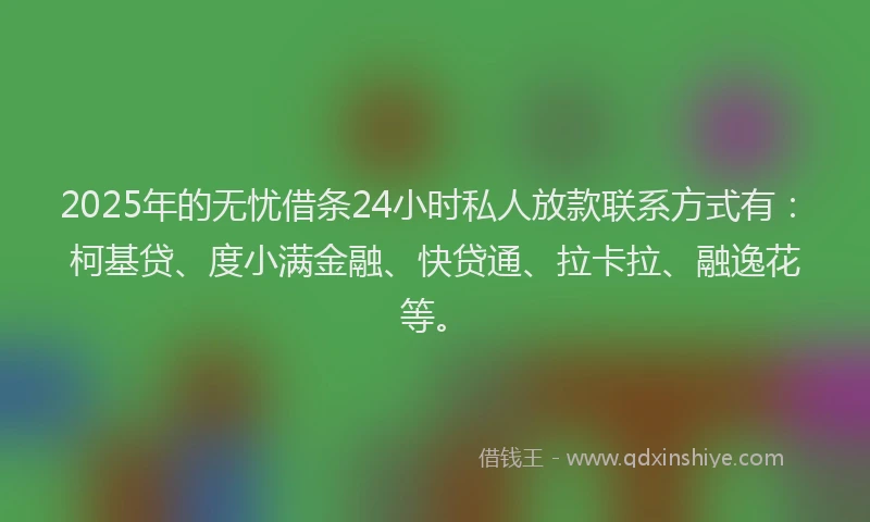 2025年的无忧借条24小时私人放款联系方式有：柯基贷、度小满金融、快贷通、拉卡拉、融逸花等。