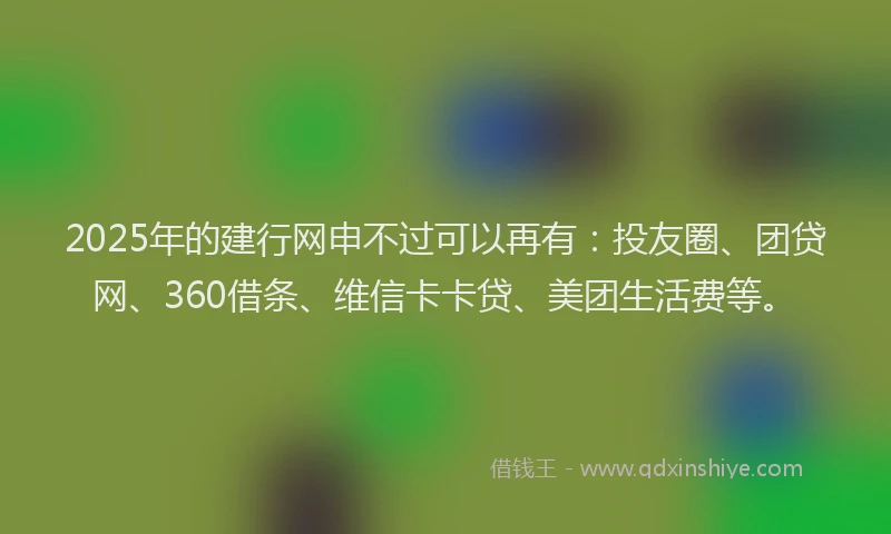 2025年的建行网申不过可以再有：投友圈、团贷网、360借条、维信卡卡贷、美团生活费等。