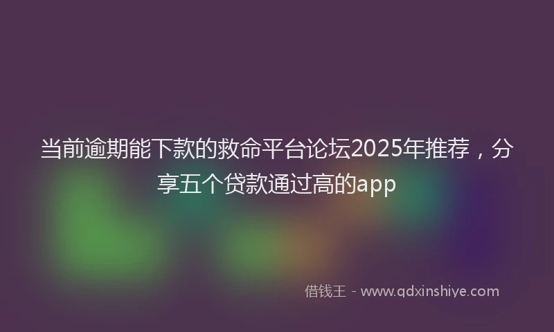 当前逾期能下款的救命平台论坛2025年推荐，分享五个贷款通过高的app