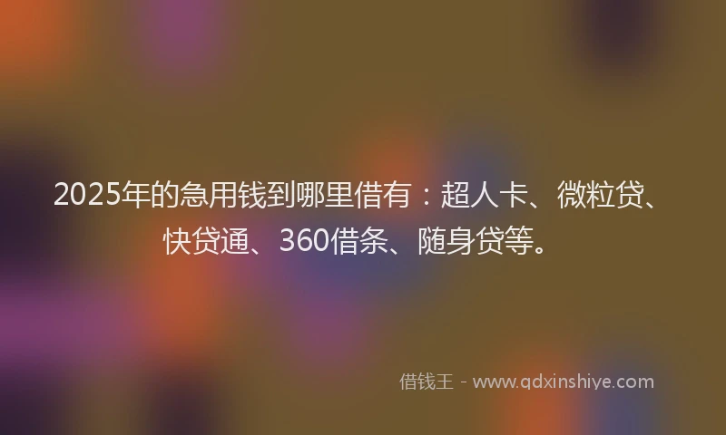 2025年的急用钱到哪里借有：超人卡、微粒贷、快贷通、360借条、随身贷等。