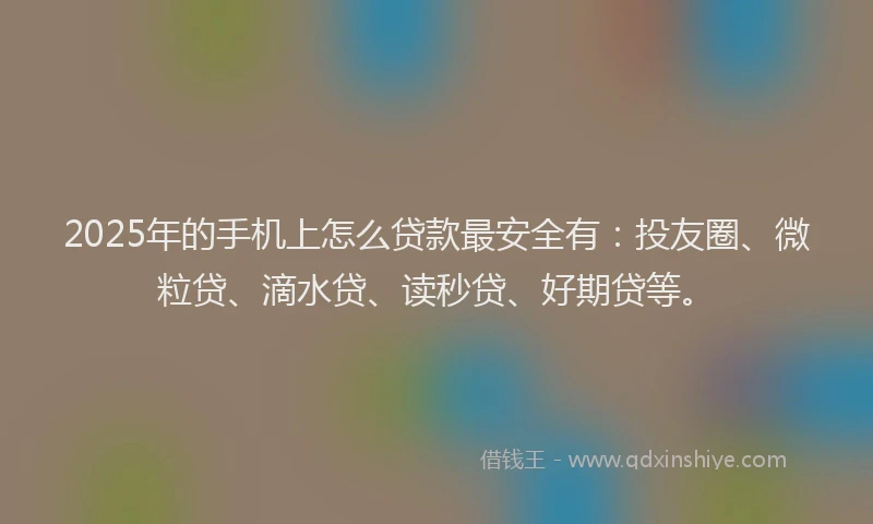 2025年的手机上怎么贷款最安全有：投友圈、微粒贷、滴水贷、读秒贷、好期贷等。