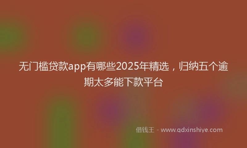 无门槛贷款app有哪些2025年精选，归纳五个逾期太多能下款平台