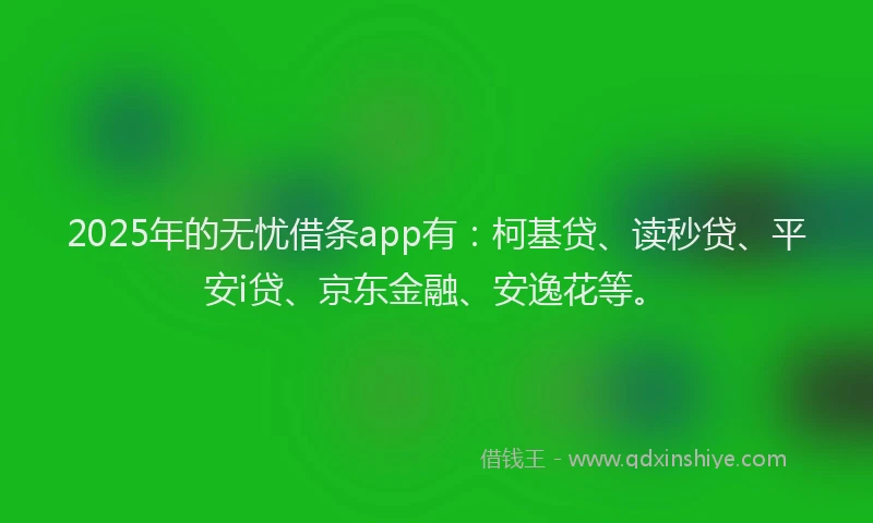 2025年的无忧借条app有：柯基贷、读秒贷、平安i贷、京东金融、安逸花等。