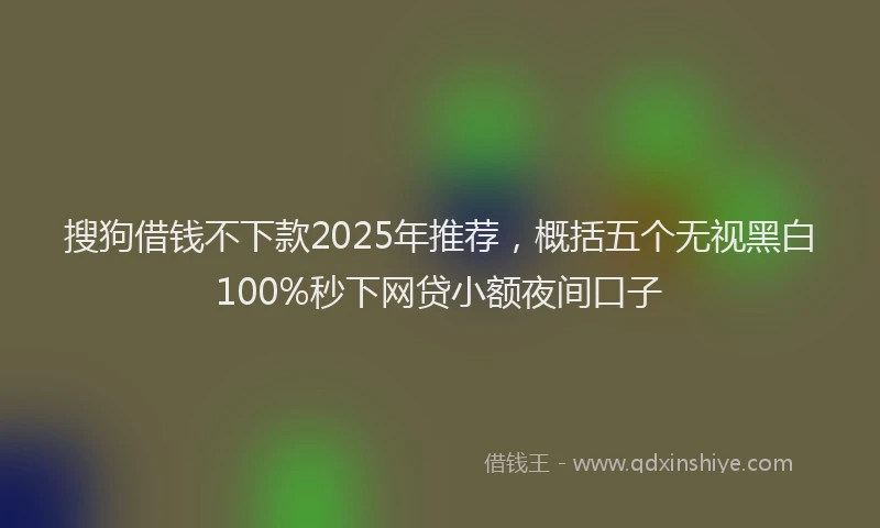 搜狗借钱不下款2025年推荐，概括五个无视黑白100%秒下网贷小额夜间口子