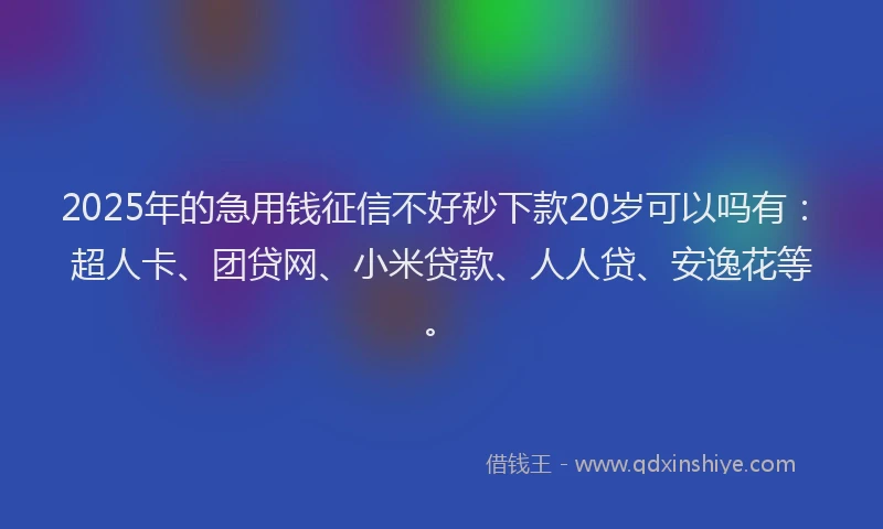 2025年的急用钱征信不好秒下款20岁可以吗有：超人卡、团贷网、小米贷款、人人贷、安逸花等。