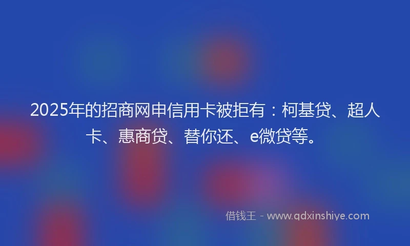 2025年的招商网申信用卡被拒有：柯基贷、超人卡、惠商贷、替你还、e微贷等。