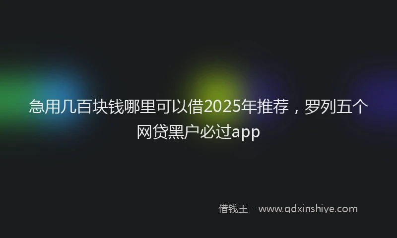 急用几百块钱哪里可以借2025年推荐，罗列五个网贷黑户必过app