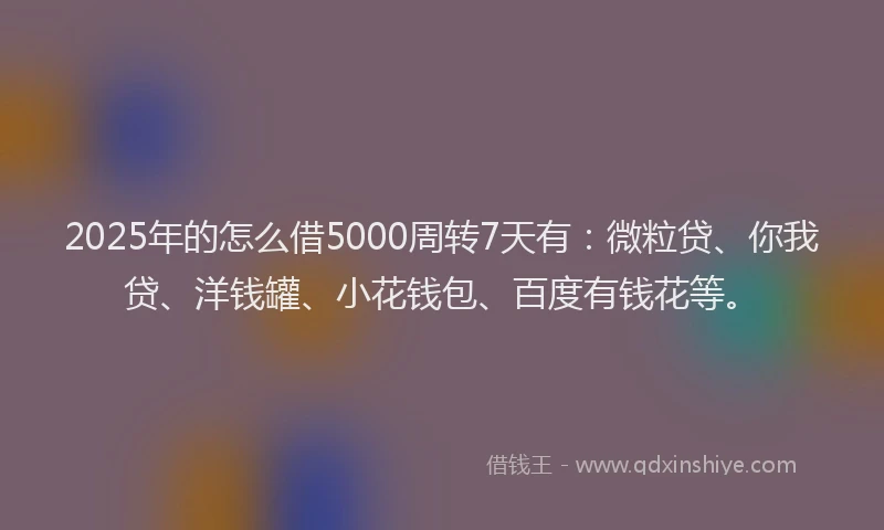 2025年的怎么借5000周转7天有：微粒贷、你我贷、洋钱罐、小花钱包、百度有钱花等。