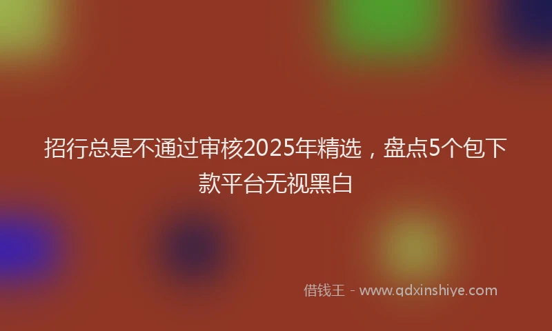 招行总是不通过审核2025年精选，盘点5个包下款平台无视黑白