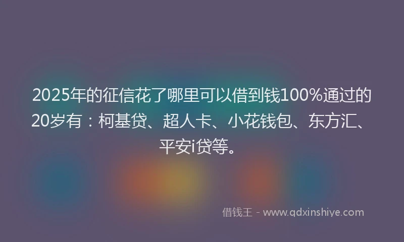 2025年的征信花了哪里可以借到钱100%通过的20岁有：柯基贷、超人卡、小花钱包、东方汇、平安i贷等。