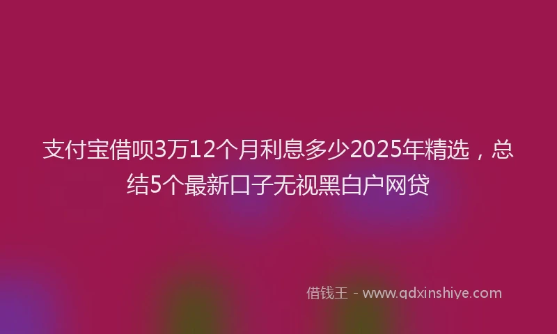 支付宝借呗3万12个月利息多少2025年精选，总结5个最新口子无视黑白户网贷