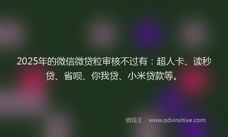 2025年的微信微贷粒审核不过有：超人卡、读秒贷、省呗、你我贷、小米贷款等。