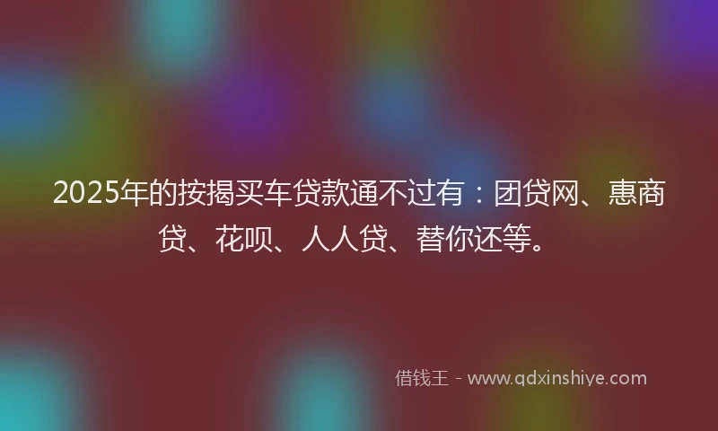 2025年的按揭买车贷款通不过有：团贷网、惠商贷、花呗、人人贷、替你还等。