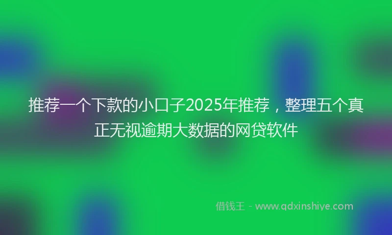推荐一个下款的小口子2025年推荐，整理五个真正无视逾期大数据的网贷软件