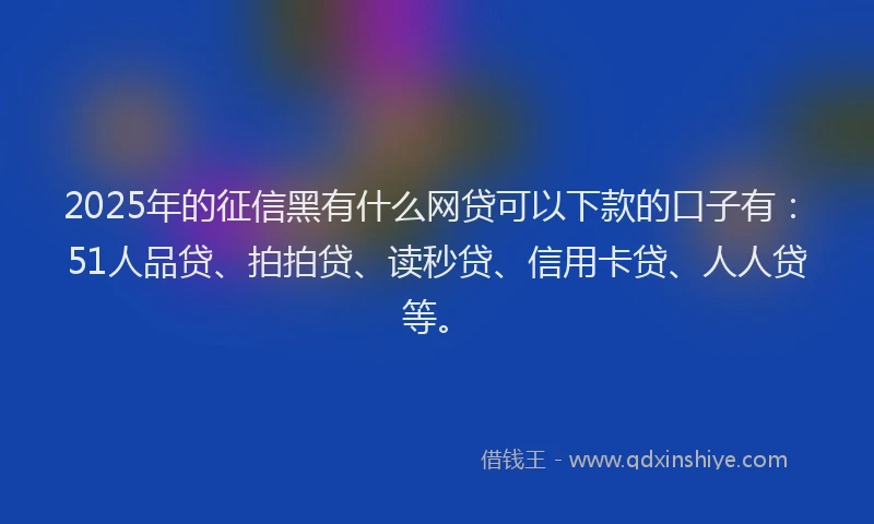 2025年的征信黑有什么网贷可以下款的口子有：51人品贷、拍拍贷、读秒贷、信用卡贷、人人贷等。