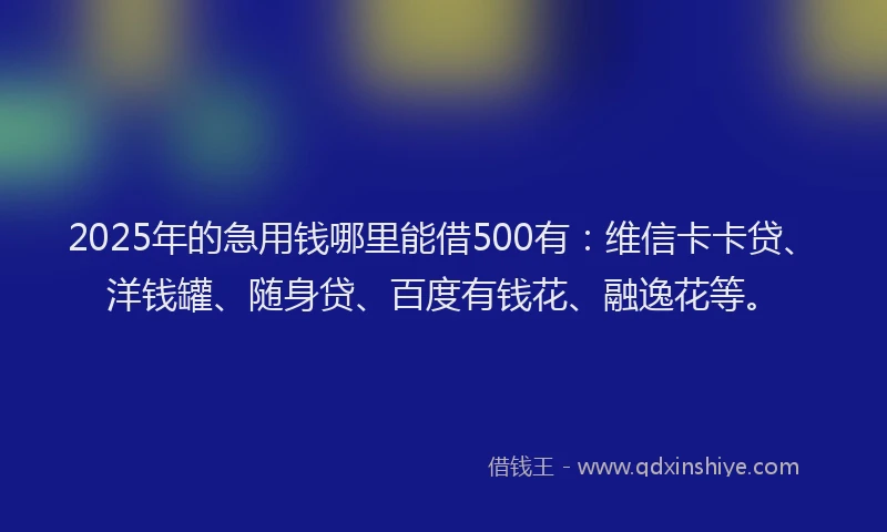 2025年的急用钱哪里能借500有：维信卡卡贷、洋钱罐、随身贷、百度有钱花、融逸花等。
