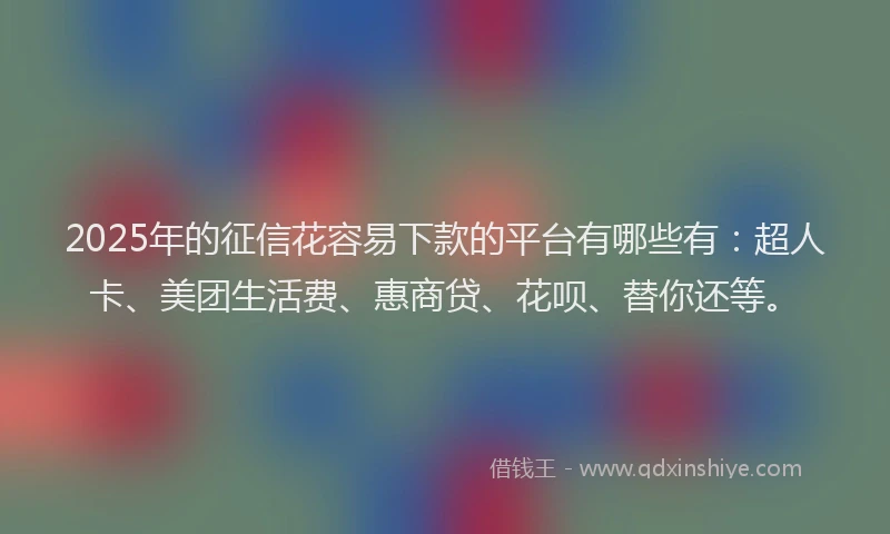 2025年的征信花容易下款的平台有哪些有：超人卡、美团生活费、惠商贷、花呗、替你还等。