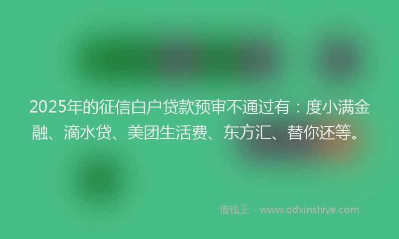 2025年的征信白户贷款预审不通过有：度小满金融、滴水贷、美团生活费、东方汇、替你还等。
