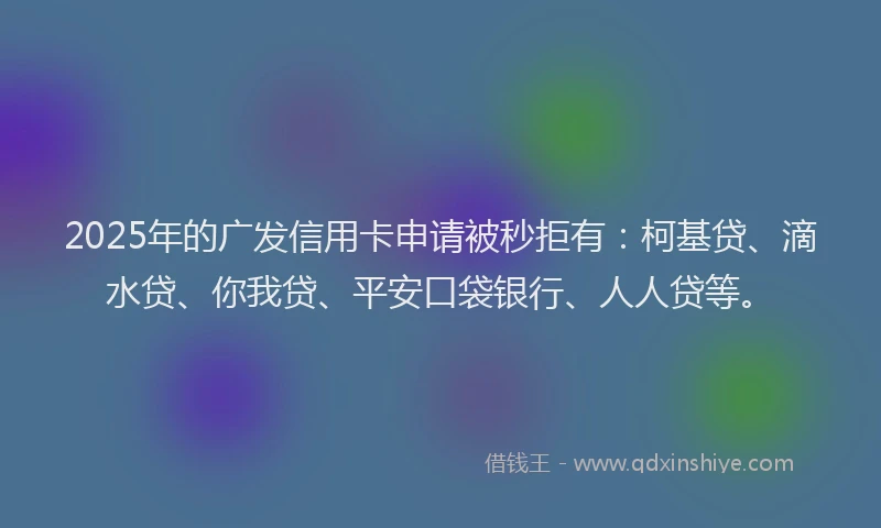 2025年的广发信用卡申请被秒拒有：柯基贷、滴水贷、你我贷、平安口袋银行、人人贷等。