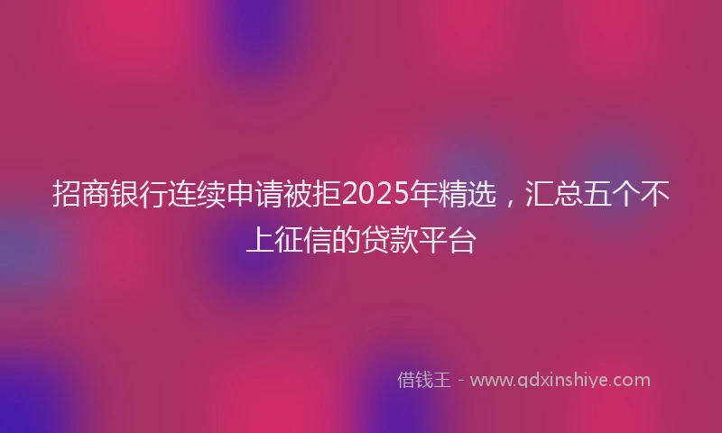 招商银行连续申请被拒2025年精选，汇总五个不上征信的贷款平台