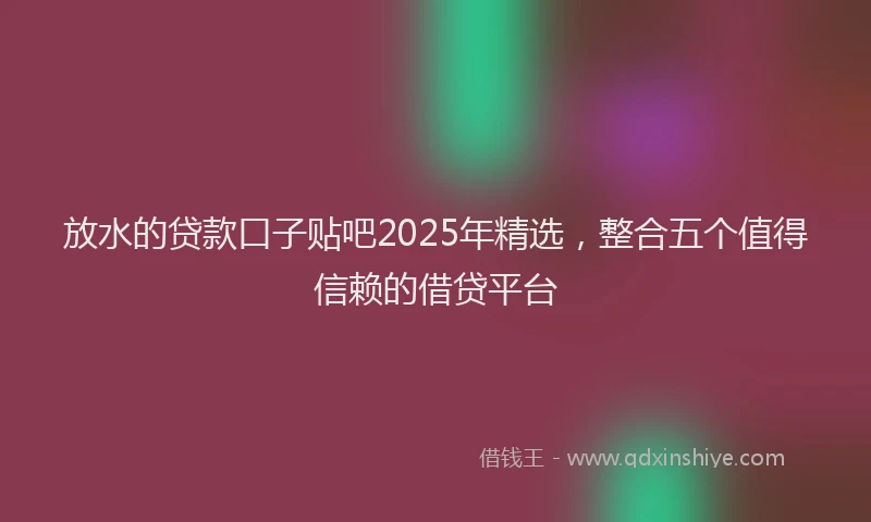 放水的贷款口子贴吧2025年精选，整合五个值得信赖的借贷平台