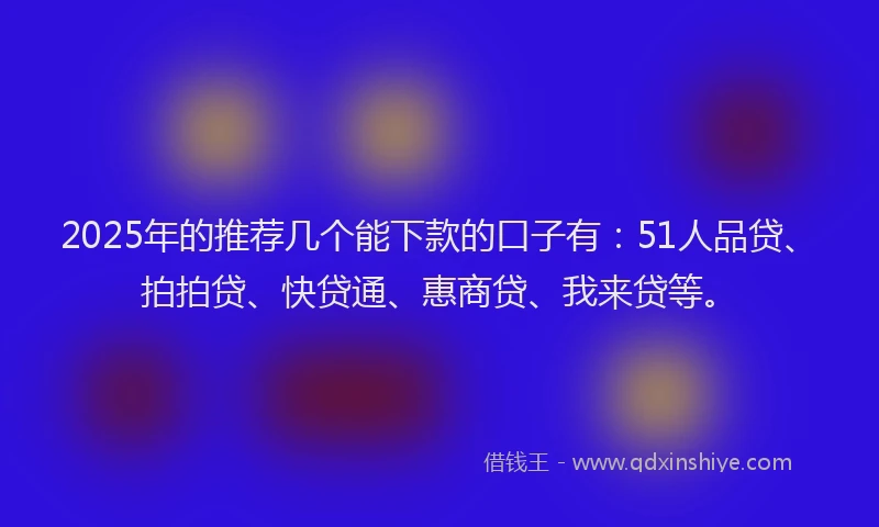 2025年的推荐几个能下款的口子有：51人品贷、拍拍贷、快贷通、惠商贷、我来贷等。