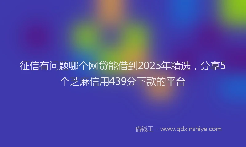 征信有问题哪个网贷能借到2025年精选，分享5个芝麻信用439分下款的平台