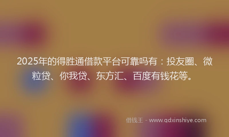 2025年的得胜通借款平台可靠吗有：投友圈、微粒贷、你我贷、东方汇、百度有钱花等。