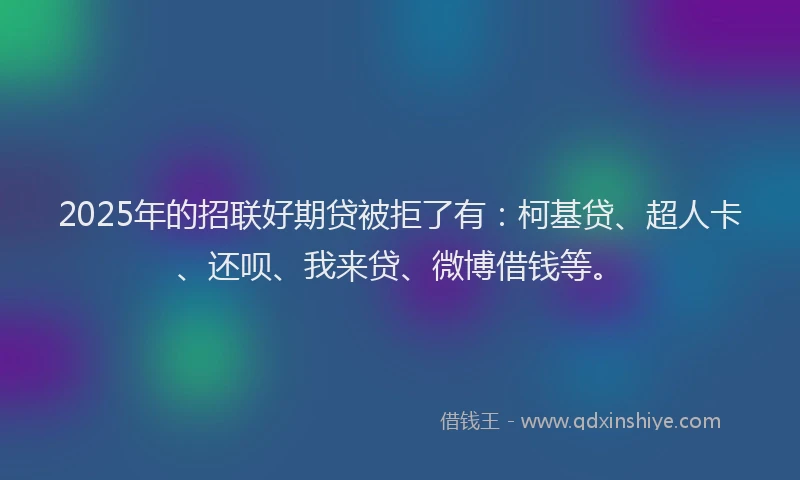 2025年的招联好期贷被拒了有：柯基贷、超人卡、还呗、我来贷、微博借钱等。