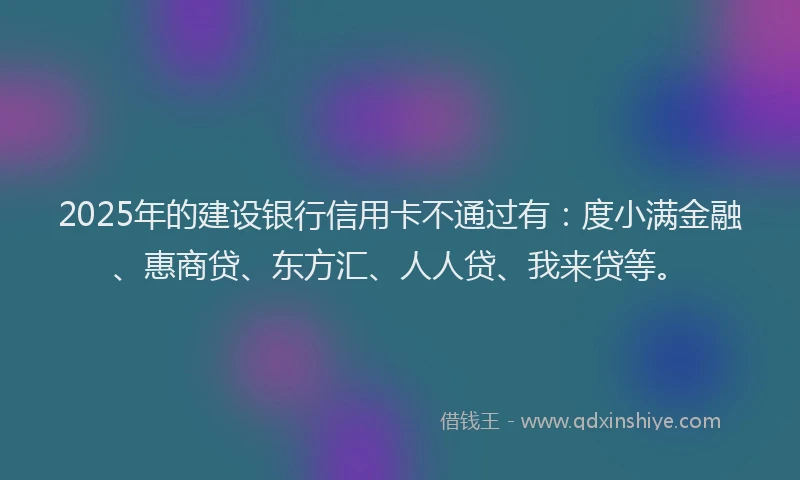 2025年的建设银行信用卡不通过有：度小满金融、惠商贷、东方汇、人人贷、我来贷等。
