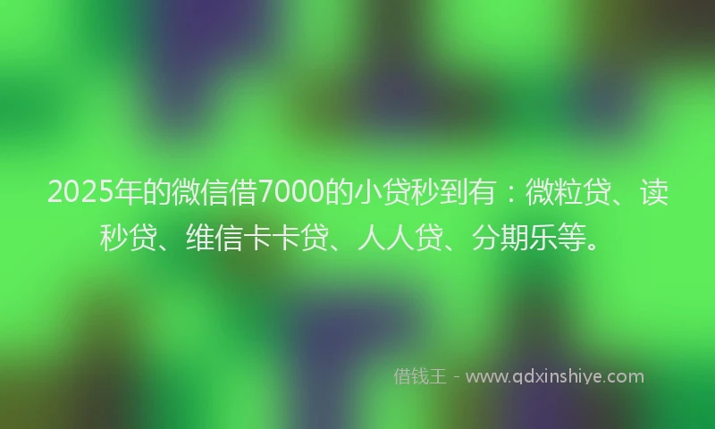 2025年的微信借7000的小贷秒到有：微粒贷、读秒贷、维信卡卡贷、人人贷、分期乐等。