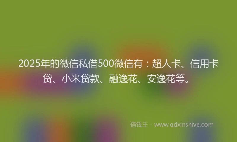 2025年的微信私借500微信有：超人卡、信用卡贷、小米贷款、融逸花、安逸花等。