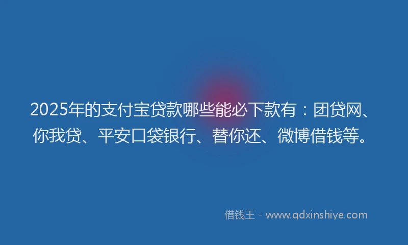 2025年的支付宝贷款哪些能必下款有：团贷网、你我贷、平安口袋银行、替你还、微博借钱等。
