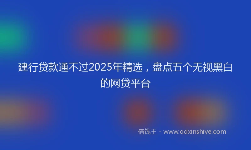 建行贷款通不过2025年精选，盘点五个无视黑白的网贷平台