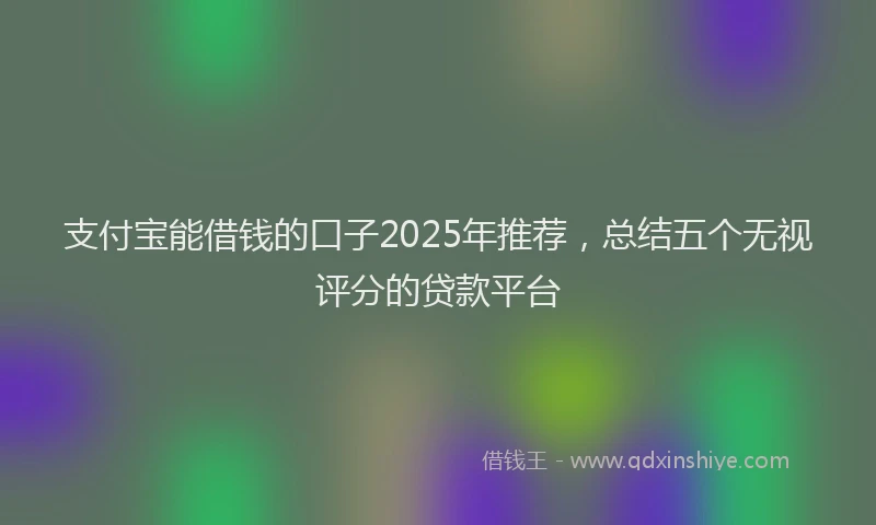 支付宝能借钱的口子2025年推荐，总结五个无视评分的贷款平台